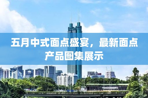 五月中式面點盛宴,最新面點產品圖集展示