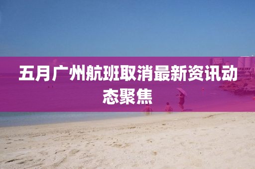 五月廣州航班取消最新資訊動態聚焦
