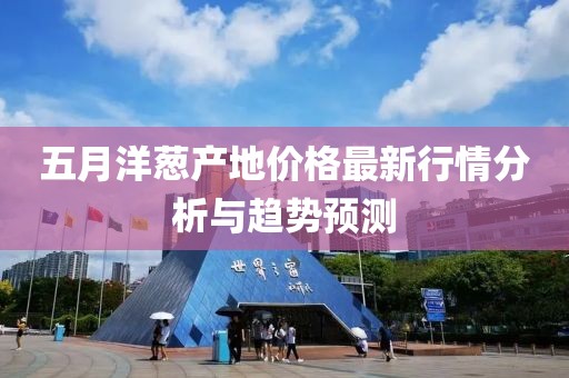 五月洋蔥產地價格最新行情分析與趨勢預測