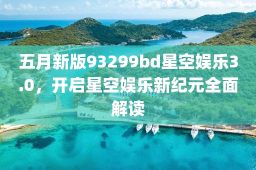 五月新版93299bd星空娛樂3.0,開啟星空娛樂新紀(jì)元全面解讀