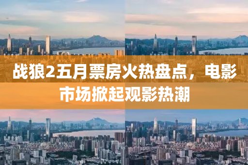 戰狼2五月票房火熱盤點,電影市場掀起觀影熱潮