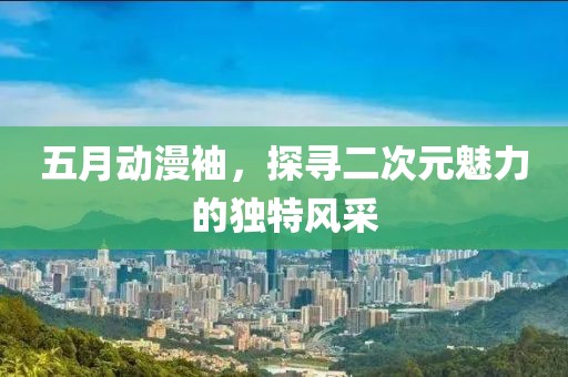 五月動(dòng)漫袖,探尋二次元魅力的獨(dú)特風(fēng)采