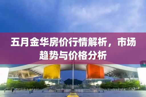 五月金華房價(jià)行情解析，市場趨勢與價(jià)格分析