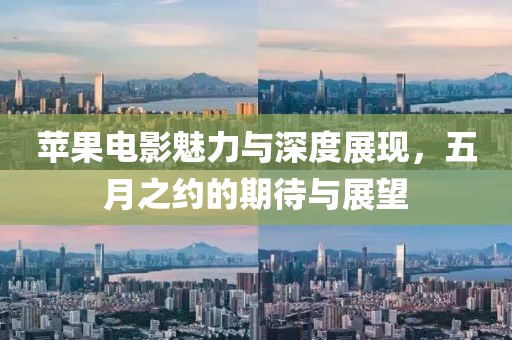 蘋果電影魅力與深度展現(xiàn),五月之約的期待與展望