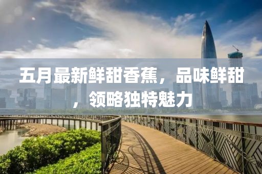 五月最新鮮甜香蕉,品味鮮甜,領(lǐng)略獨(dú)特魅力