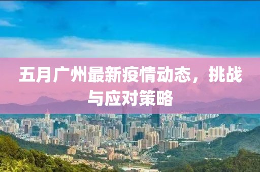 五月廣州最新疫情動態,挑戰與應對策略