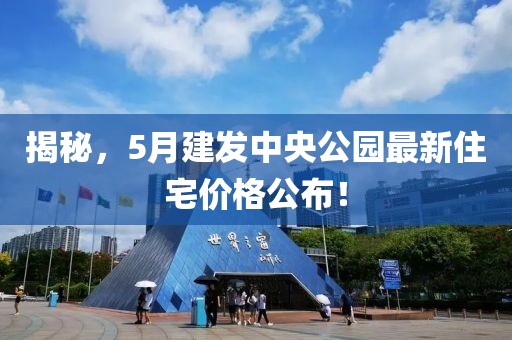 揭秘,5月建發(fā)中央公園最新住宅價格公布!