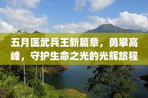 五月醫武兵王新篇章,勇攀高峰,守護生命之光的光輝旅程