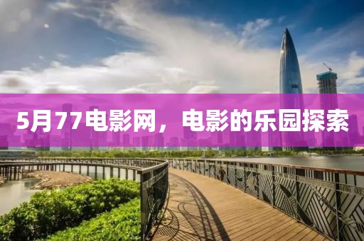 5月77電影網,電影的樂園探索