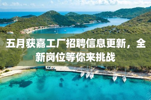 五月獲嘉工廠招聘信息更新,全新崗位等你來挑戰