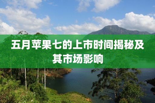 五月蘋果七的上市時間揭秘及其市場影響