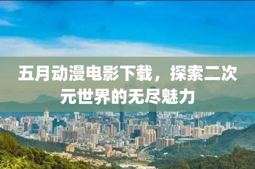 五月動漫電影下載,探索二次元世界的無盡魅力