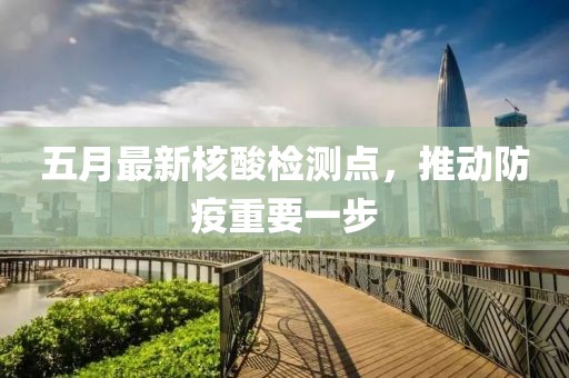 五月最新核酸檢測點,推動防疫重要一步