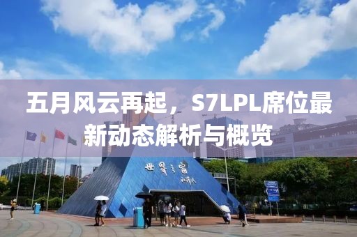 五月風云再起,S7LPL席位最新動態解析與概覽