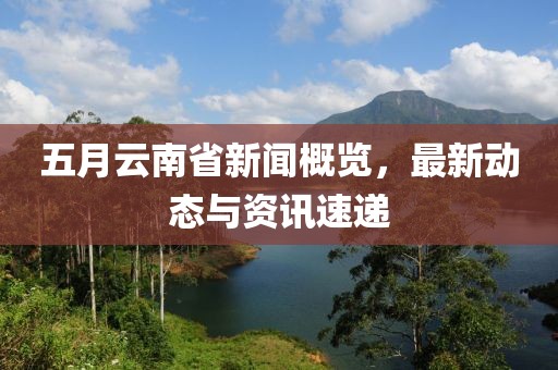 五月云南省新聞概覽,最新動態(tài)與資訊速遞