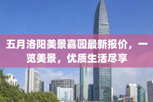 五月洛陽美景嘉園最新報價,一覽美景,優質生活盡享
