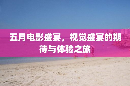 五月電影盛宴,視覺盛宴的期待與體驗之旅