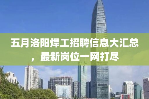 五月洛陽(yáng)焊工招聘信息大匯總,最新崗位一網(wǎng)打盡