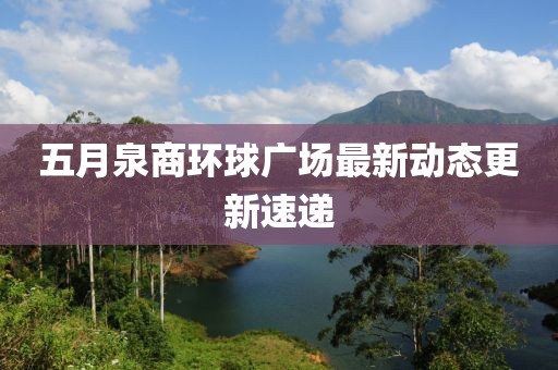 五月泉商環(huán)球廣場最新動態(tài)更新速遞
