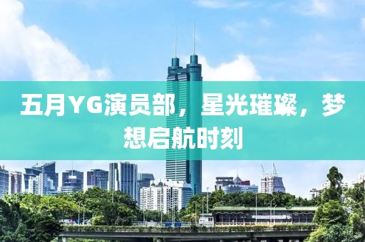 五月YG演員部，星光璀璨，夢想啟航時(shí)刻