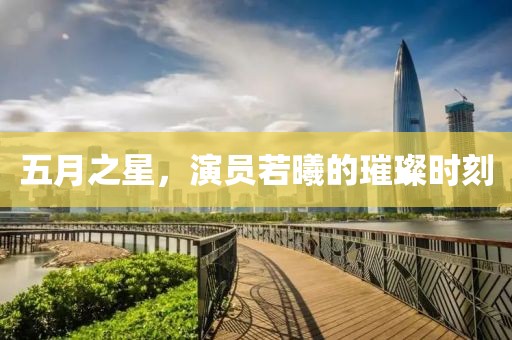 五月之星，演員若曦的璀璨時刻