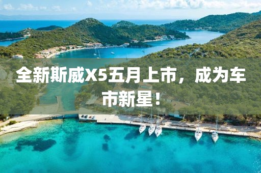 全新斯威X5五月上市，成為車市新星！