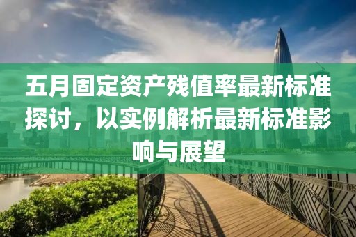 五月固定資產(chǎn)殘值率最新標準探討，以實例解析最新標準影響與展望