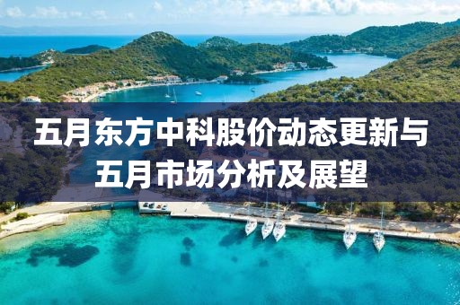 五月東方中科股價(jià)動(dòng)態(tài)更新與五月市場(chǎng)分析及展望