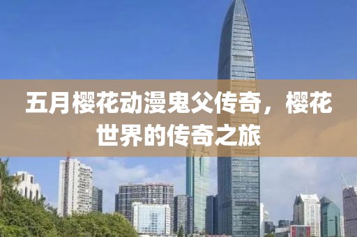 五月櫻花動漫鬼父傳奇,櫻花世界的傳奇之旅