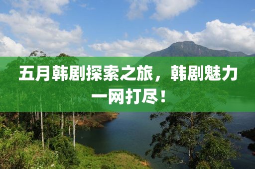 五月韓劇探索之旅,韓劇魅力一網(wǎng)打盡!