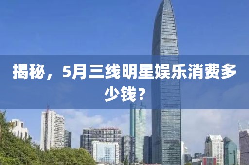 揭秘，5月三線明星娛樂消費多少錢？