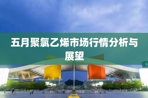 五月聚氯乙烯市場行情分析與展望