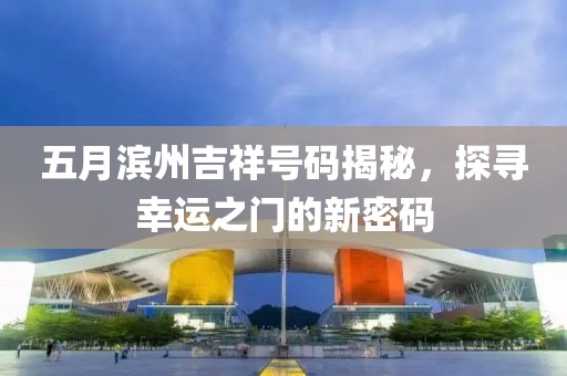 五月濱州吉祥號(hào)碼揭秘,探尋幸運(yùn)之門(mén)的新密碼