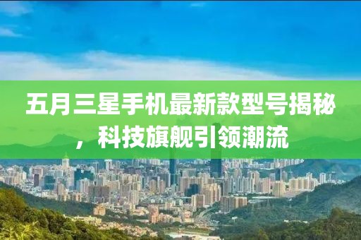 五月三星手機最新款型號揭秘，科技旗艦引領潮流