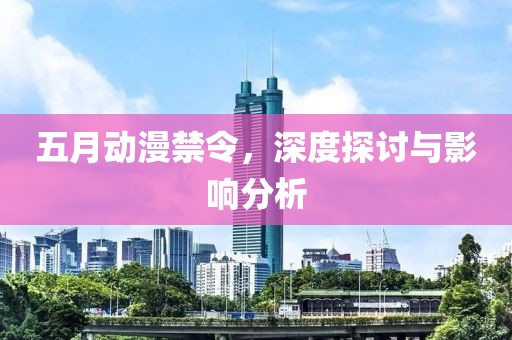 五月動漫禁令,深度探討與影響分析