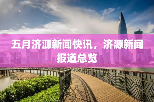 五月濟源新聞快訊,濟源新聞報道總覽