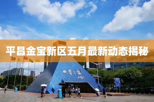 平昌金寶新區(qū)五月最新動(dòng)態(tài)揭秘