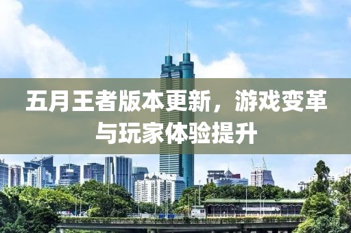 五月王者版本更新,游戲變革與玩家體驗提升