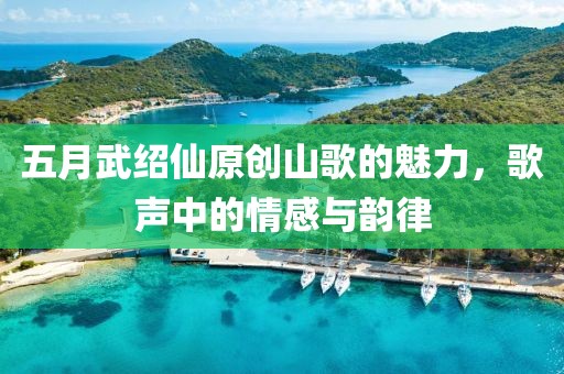 五月武紹仙原創山歌的魅力,歌聲中的情感與韻律