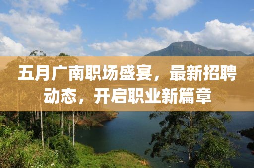 五月廣南職場盛宴,最新招聘動態,開啟職業新篇章