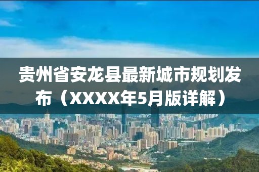 貴州省安龍縣最新城市規劃發布(XXXX年5月版詳解)