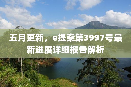 五月更新,e提案第3997號最新進展詳細報告解析