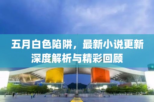 五月白色陷阱，最新小說更新深度解析與精彩回顧