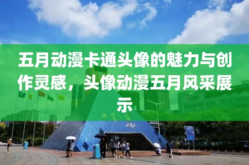 五月動漫卡通頭像的魅力與創作靈感,頭像動漫五月風采展示