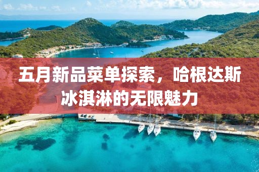 五月新品菜單探索,哈根達斯冰淇淋的無限魅力