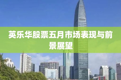 英樂華股票五月市場表現(xiàn)與前景展望