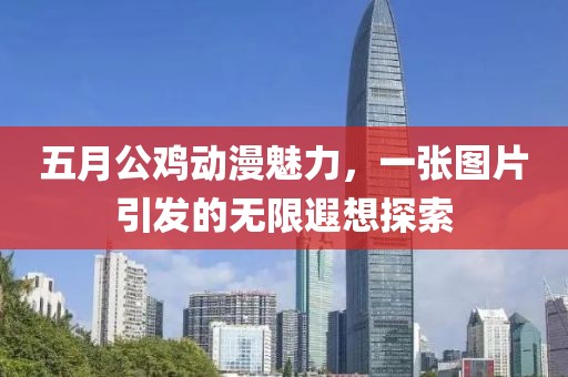 五月公雞動(dòng)漫魅力,一張圖片引發(fā)的無(wú)限遐想探索