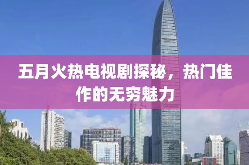 五月火熱電視劇探秘,熱門佳作的無(wú)窮魅力