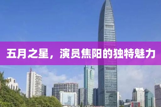 五月之星,演員焦陽(yáng)的獨(dú)特魅力