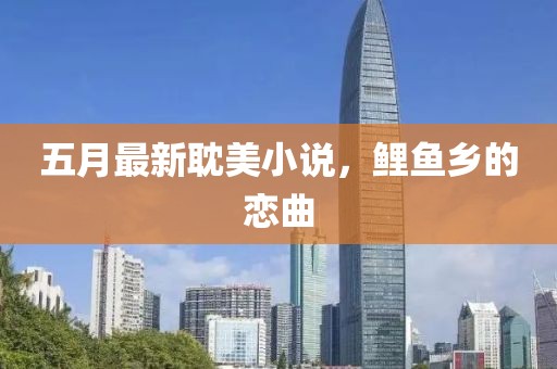 五月最新耽美小說,鯉魚鄉的戀曲